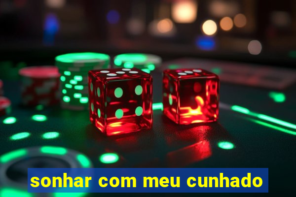 sonhar com meu cunhado
